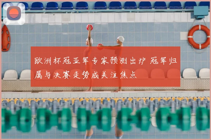 欧洲杯冠亚军专家预测出炉 冠军归属与决赛走势成关注焦点