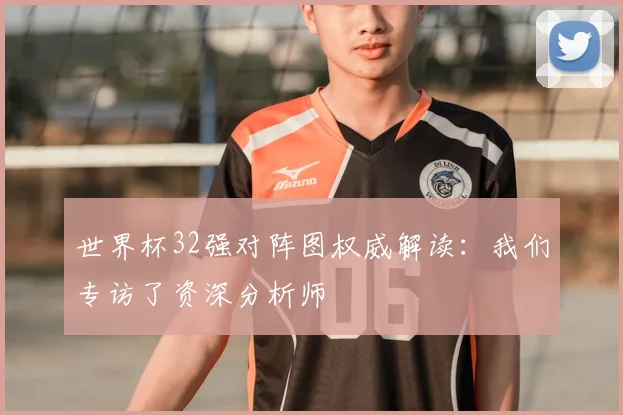 世界杯32强对阵图权威解读：我们专访了资深分析师