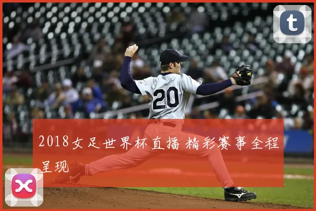 2018女足世界杯直播 精彩赛事全程呈现