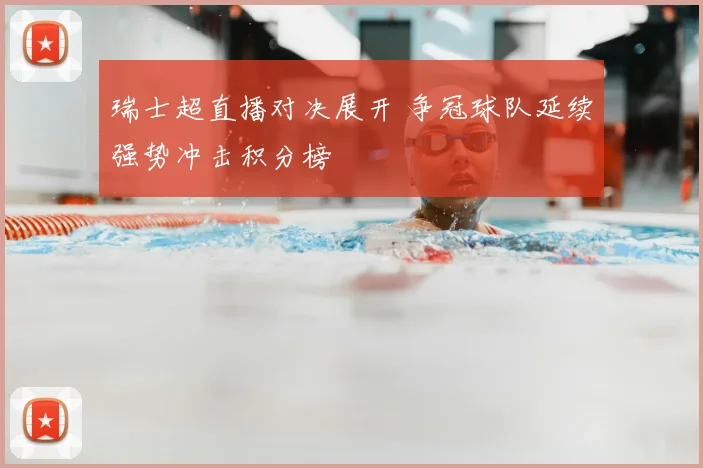 瑞士超直播对决展开 争冠球队延续强势冲击积分榜
