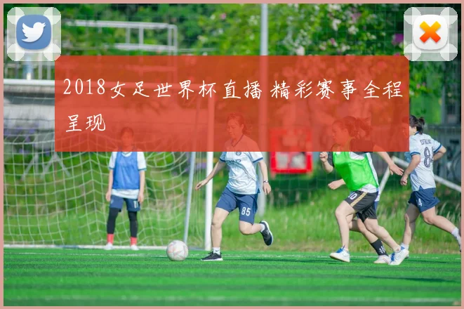 2018女足世界杯直播 精彩赛事全程呈现