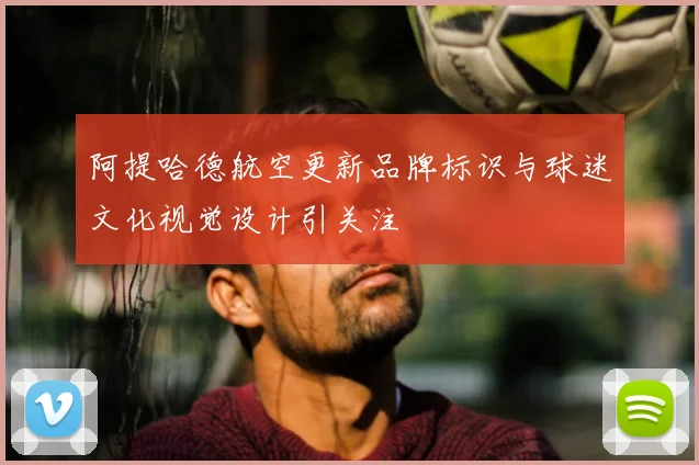 阿提哈德航空更新品牌标识与球迷文化视觉设计引关注