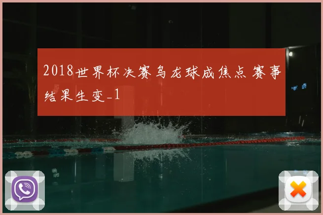 2018世界杯决赛乌龙球成焦点 赛事结果生变_1
