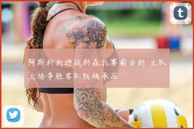 阿斯科利迎战科森扎赛前分析 主队主场争胜客队防线承压