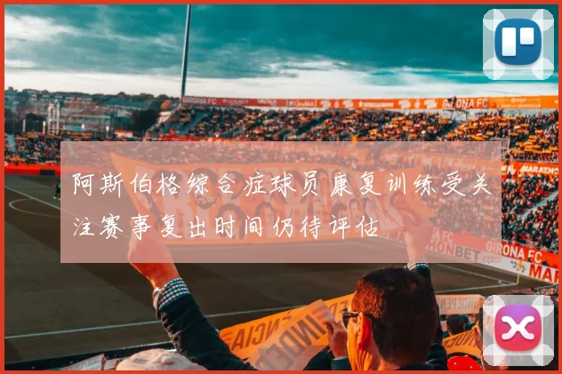 阿斯伯格综合症球员康复训练受关注赛事复出时间仍待评估