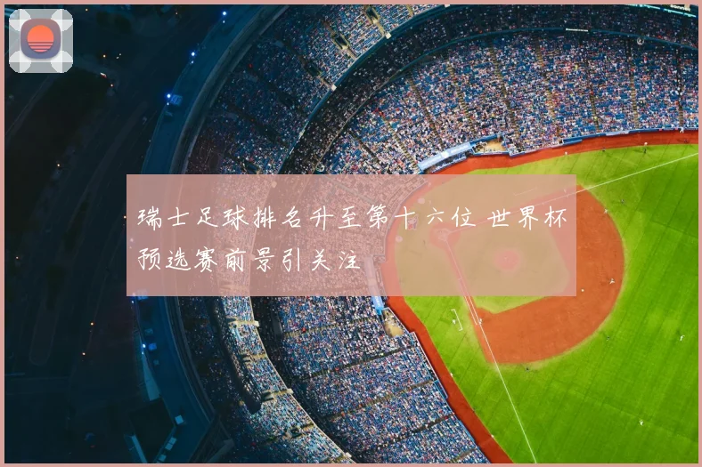 瑞士足球排名升至第十六位 世界杯预选赛前景引关注