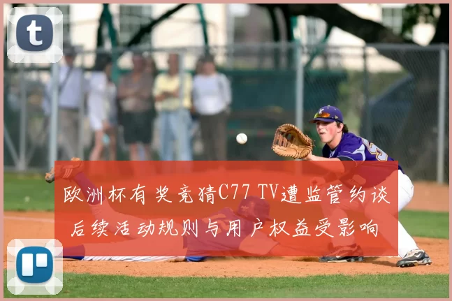 欧洲杯有奖竞猜C77 TV遭监管约谈 后续活动规则与用户权益受影响