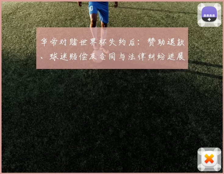 华帝对赌世界杯失约后：赞助退款、球迷赔偿及合同与法律纠纷进展及处理措施
