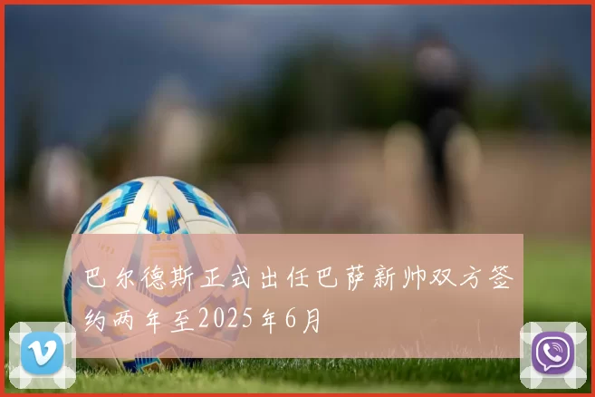 巴尔德斯正式出任巴萨新帅双方签约两年至2025年6月