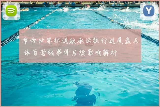 华帝世界杯退款承诺执行进展盘点 体育营销事件后续影响解析