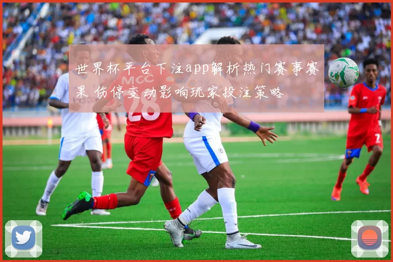 世界杯平台下注app解析热门赛事赛果 伤停变动影响玩家投注策略