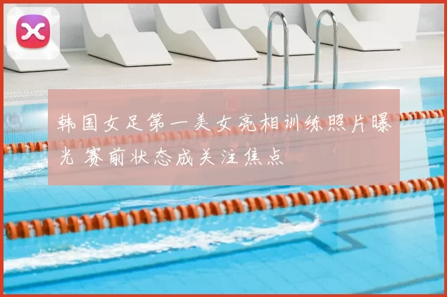 韩国女足第一美女亮相训练照片曝光 赛前状态成关注焦点