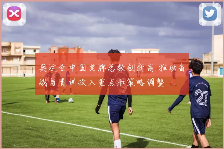 奥运会中国奖牌总数创新高 推动备战与青训投入重点和策略调整