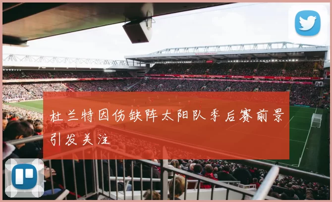 杜兰特因伤缺阵太阳队季后赛前景引发关注