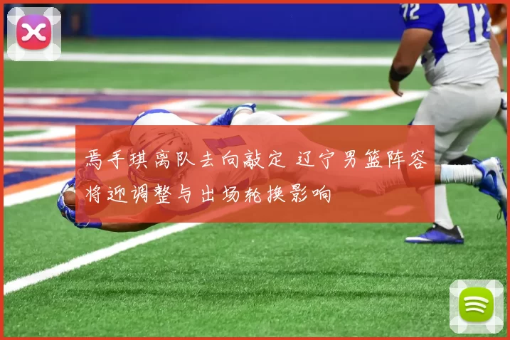 焉手琪离队去向敲定 辽宁男篮阵容将迎调整与出场轮换影响