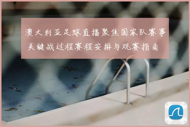 澳大利亚足球直播聚焦国家队赛事 关键战过程赛程安排与观赛指南