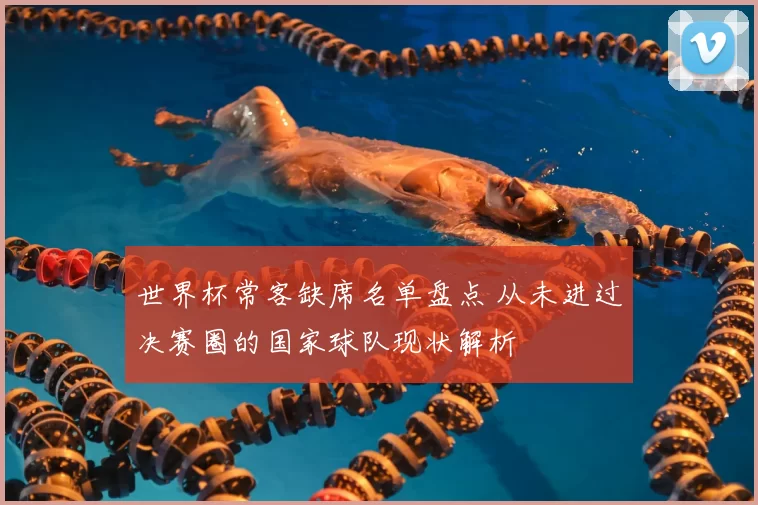 世界杯常客缺席名单盘点 从未进过决赛圈的国家球队现状解析