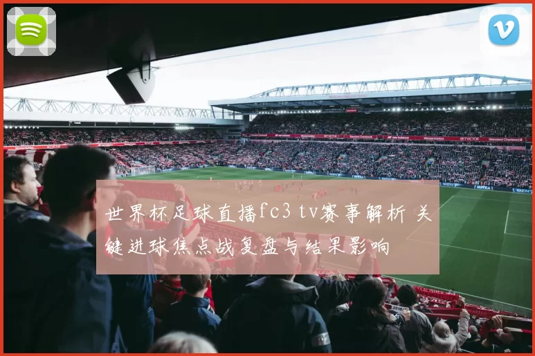 世界杯足球直播fc3 tv赛事解析 关键进球焦点战复盘与结果影响