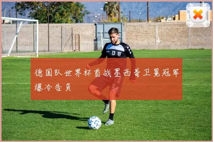 德国队世界杯首战墨西哥卫冕冠军爆冷告负