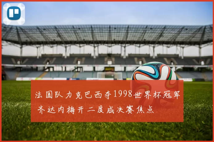 法国队力克巴西夺1998世界杯冠军 齐达内梅开二度成决赛焦点