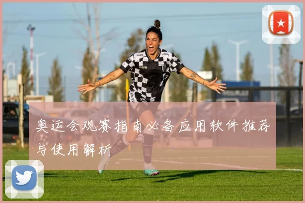 奥运会观赛指南必备应用软件推荐与使用解析