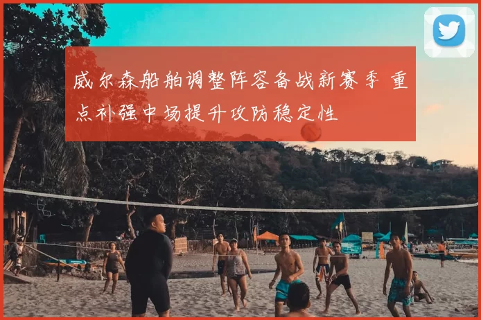 威尔森船舶调整阵容备战新赛季 重点补强中场提升攻防稳定性