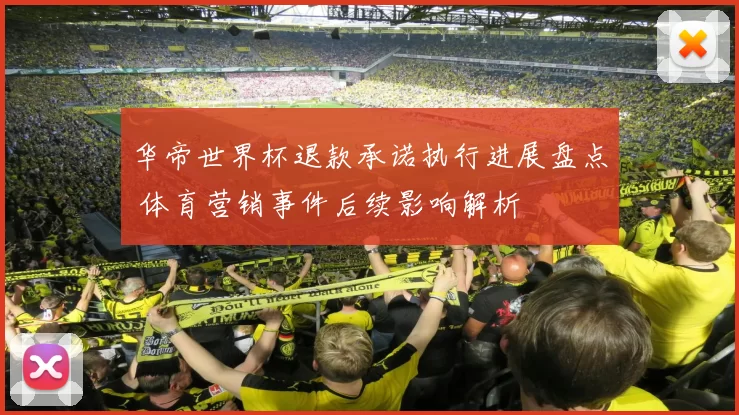 华帝世界杯退款承诺执行进展盘点 体育营销事件后续影响解析
