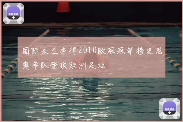 国际米兰夺得2010欧冠冠军穆里尼奥率队登顶欧洲足坛