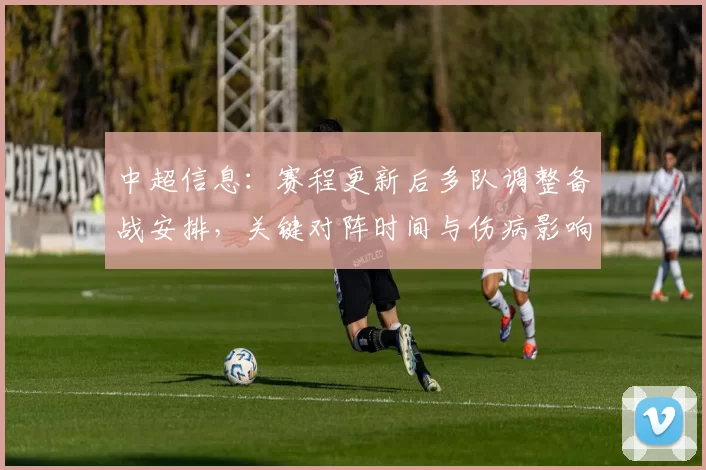 中超信息：赛程更新后多队调整备战安排，关键对阵时间与伤病影响同步整理