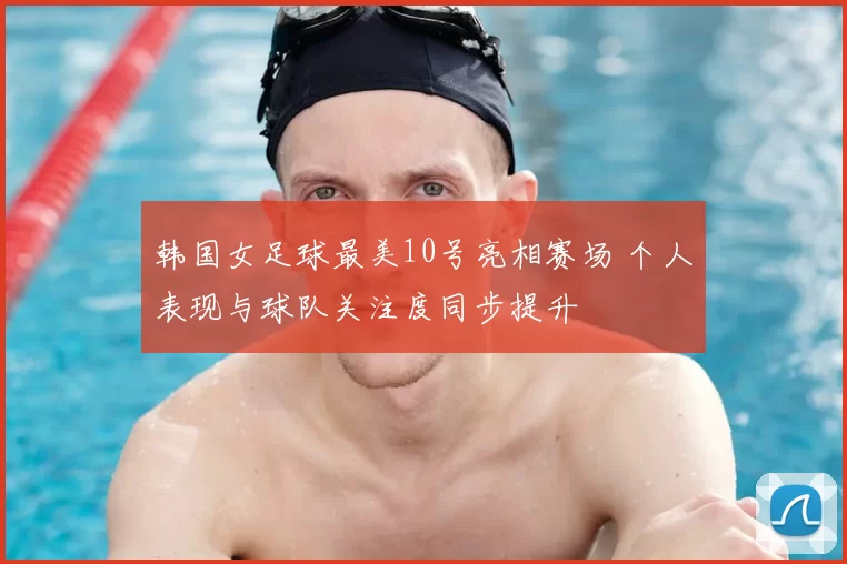 韩国女足球最美10号亮相赛场 个人表现与球队关注度同步提升
