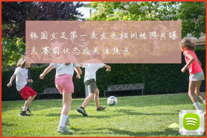 韩国女足第一美女亮相训练照片曝光 赛前状态成关注焦点