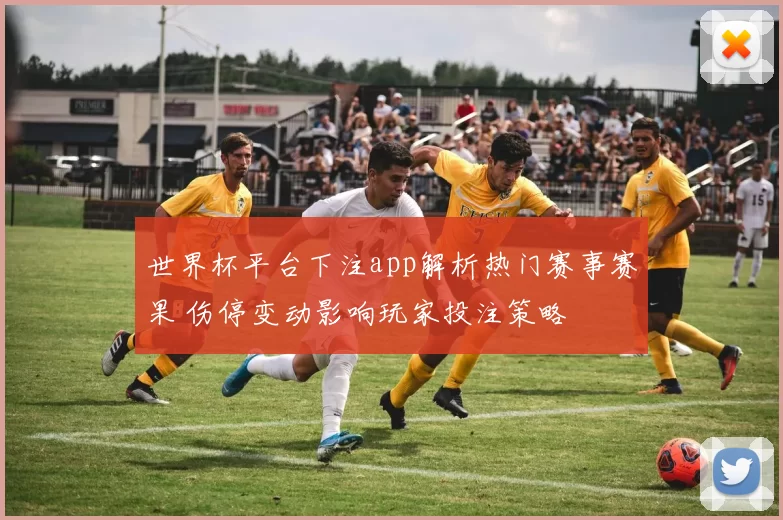 世界杯平台下注app解析热门赛事赛果 伤停变动影响玩家投注策略