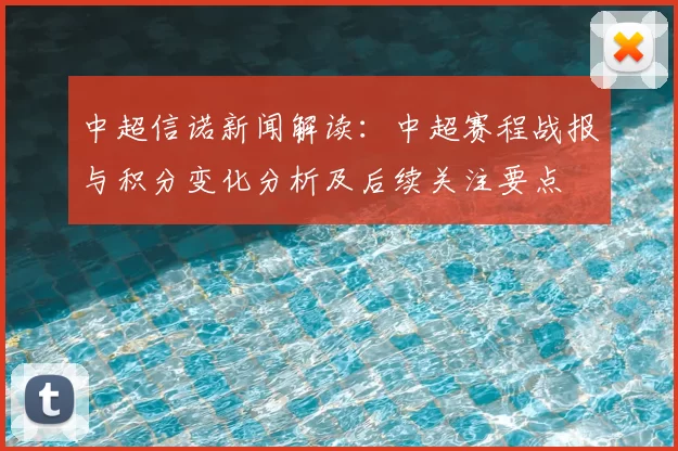 中超信诺新闻解读：中超赛程战报与积分变化分析及后续关注要点