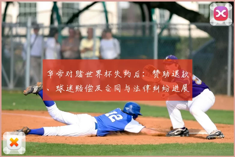 华帝对赌世界杯失约后：赞助退款、球迷赔偿及合同与法律纠纷进展及处理措施