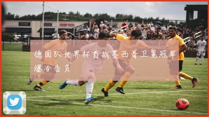 德国队世界杯首战墨西哥卫冕冠军爆冷告负