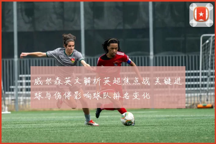 威尔森英文解析英超焦点战 关键进球与伤停影响球队排名变化