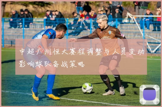 中超广州恒大赛程调整与人员变动影响球队备战策略