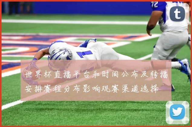 世界杯直播平台和时间公布及转播安排赛程分布影响观赛渠道选择
