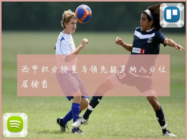 西甲积分榜皇马领先赫罗纳八分位居榜首