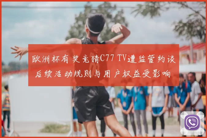 欧洲杯有奖竞猜C77 TV遭监管约谈 后续活动规则与用户权益受影响