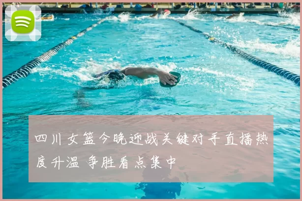 四川女篮今晚迎战关键对手直播热度升温 争胜看点集中