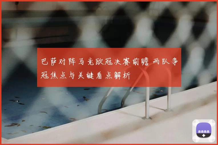 巴萨对阵马竞欧冠决赛前瞻 两队争冠焦点与关键看点解析