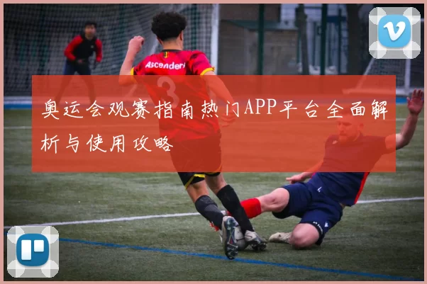 奥运会观赛指南热门APP平台全面解析与使用攻略