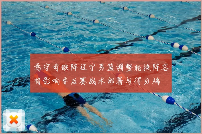 焉守奇缺阵辽宁男篮调整轮换阵容将影响季后赛战术部署与得分端