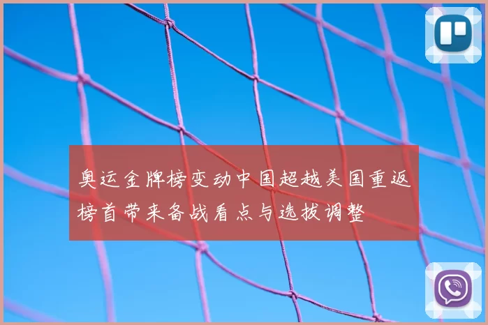 奥运金牌榜变动中国超越美国重返榜首带来备战看点与选拔调整