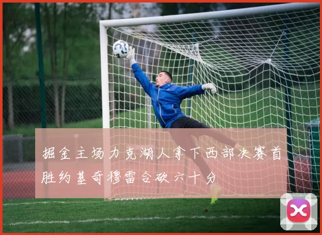 掘金主场力克湖人拿下西部决赛首胜约基奇穆雷合砍六十分