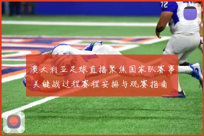 澳大利亚足球直播聚焦国家队赛事 关键战过程赛程安排与观赛指南