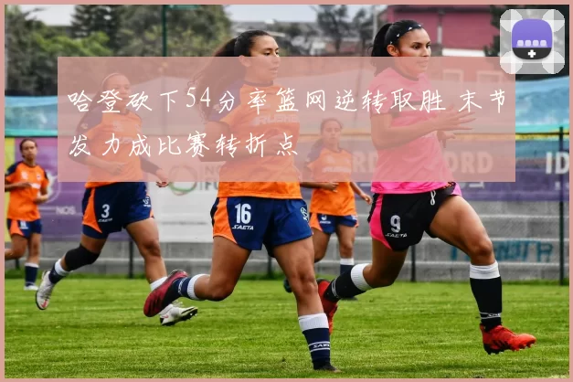 哈登砍下54分率篮网逆转取胜 末节发力成比赛转折点