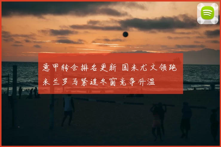 意甲转会排名更新 国米尤文领跑 米兰罗马紧追冬窗竞争升温