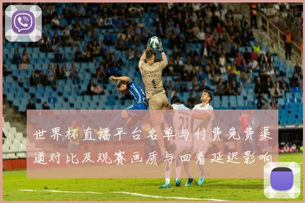 世界杯直播平台名单与付费免费渠道对比及观赛画质与回看延迟影响